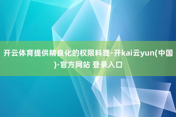 开云体育提供精良化的权限料理-开kai云yun(中国)·官方网站 登录入口