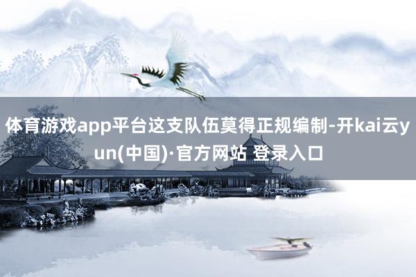 体育游戏app平台这支队伍莫得正规编制-开kai云yun(中国)·官方网站 登录入口