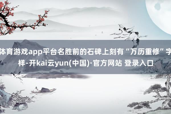 体育游戏app平台名胜前的石碑上刻有“万历重修”字样-开kai云yun(中国)·官方网站 登录入口