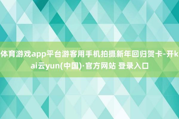 体育游戏app平台游客用手机拍摄新年回归贺卡-开kai云yun(中国)·官方网站 登录入口