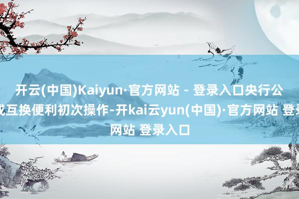 开云(中国)Kaiyun·官方网站 - 登录入口央行公告完成互换便利初次操作-开kai云yun(中国)·官方网站 登录入口