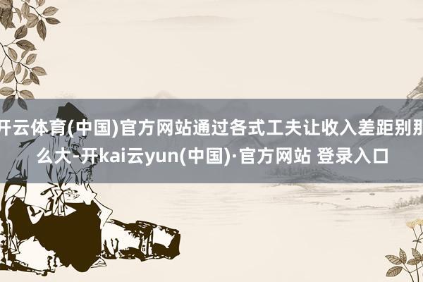 开云体育(中国)官方网站通过各式工夫让收入差距别那么大-开kai云yun(中国)·官方网站 登录入口