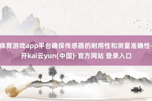 体育游戏app平台确保传感器的耐用性和测量准确性-开kai云yun(中国)·官方网站 登录入口