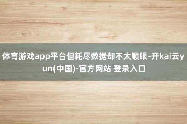 体育游戏app平台但耗尽数据却不太顺眼-开kai云yun(中国)·官方网站 登录入口