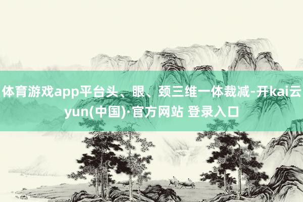 体育游戏app平台头、眼、颈三维一体裁减-开kai云yun(中国)·官方网站 登录入口
