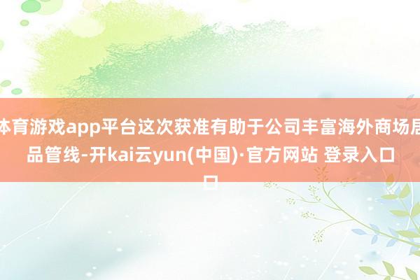 体育游戏app平台这次获准有助于公司丰富海外商场居品管线-开kai云yun(中国)·官方网站 登录入口