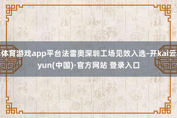体育游戏app平台法雷奥深圳工场见效入选-开kai云yun(中国)·官方网站 登录入口