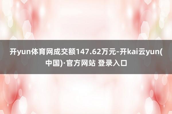 开yun体育网成交额147.62万元-开kai云yun(中国)·官方网站 登录入口