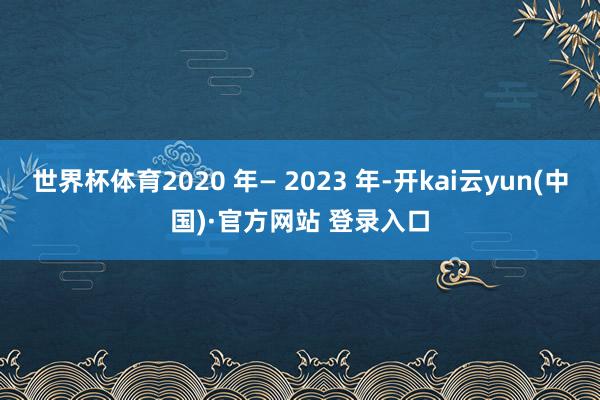 世界杯体育2020 年— 2023 年-开kai云yun(中国)·官方网站 登录入口