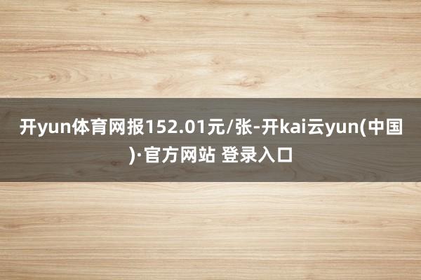 开yun体育网报152.01元/张-开kai云yun(中国)·官方网站 登录入口