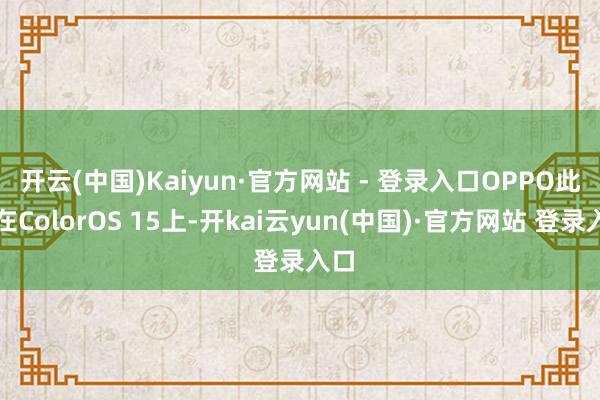 开云(中国)Kaiyun·官方网站 - 登录入口 OPPO此前在ColorOS 15上-开kai云yun(中国)·官方网站 登录入口