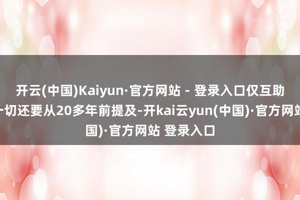 开云(中国)Kaiyun·官方网站 - 登录入口仅互助叙事)这一切还要从20多年前提及-开kai云yun(中国)·官方网站 登录入口
