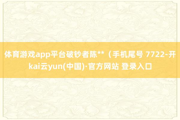 体育游戏app平台破钞者陈**(手机尾号 7722-开kai云yun(中国)·官方网站 登录入口