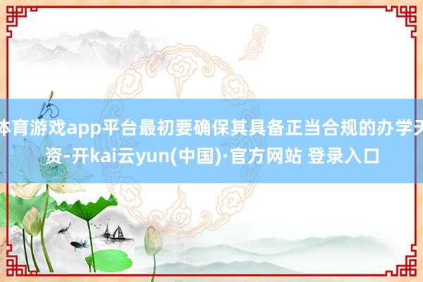 体育游戏app平台最初要确保其具备正当合规的办学天资-开kai云yun(中国)·官方网站 登录入口