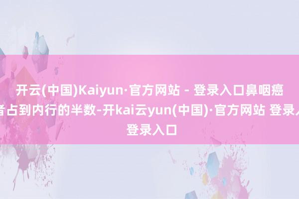开云(中国)Kaiyun·官方网站 - 登录入口鼻咽癌患者占到内行的半数-开kai云yun(中国)·官方网站 登录入口