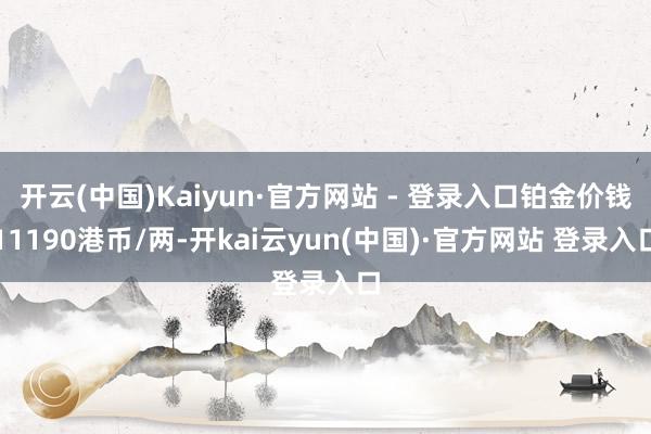 开云(中国)Kaiyun·官方网站 - 登录入口铂金价钱11190港币/两-开kai云yun(中国)·官方网站 登录入口
