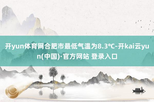 开yun体育网合肥市最低气温为8.3℃-开kai云yun(中国)·官方网站 登录入口