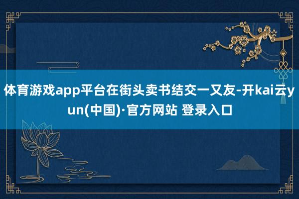体育游戏app平台在街头卖书结交一又友-开kai云yun(中国)·官方网站 登录入口