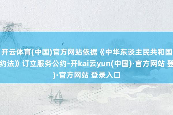 开云体育(中国)官方网站依据《中华东谈主民共和国服务公约法》订立服务公约-开kai云yun(中国)·官方网站 登录入口