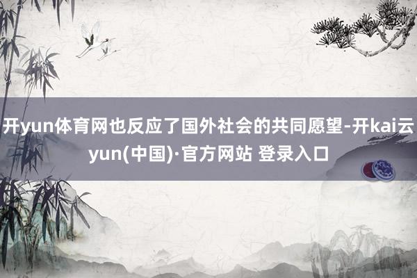 开yun体育网也反应了国外社会的共同愿望-开kai云yun(中国)·官方网站 登录入口
