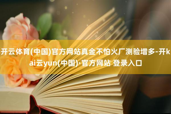 开云体育(中国)官方网站真金不怕火厂测验增多-开kai云yun(中国)·官方网站 登录入口