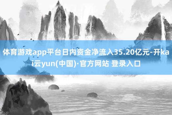 体育游戏app平台日内资金净流入35.20亿元-开kai云yun(中国)·官方网站 登录入口