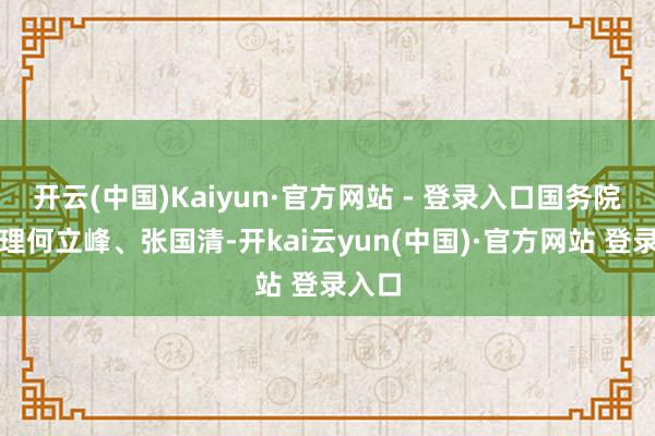 开云(中国)Kaiyun·官方网站 - 登录入口国务院副总理何立峰、张国清-开kai云yun(中国)·官方网站 登录入口