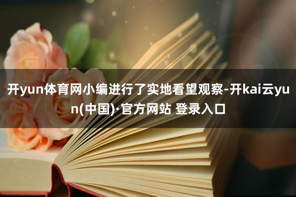 开yun体育网小编进行了实地看望观察-开kai云yun(中国)·官方网站 登录入口