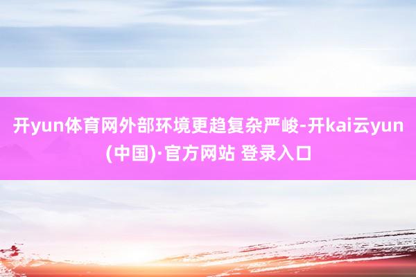 开yun体育网外部环境更趋复杂严峻-开kai云yun(中国)·官方网站 登录入口