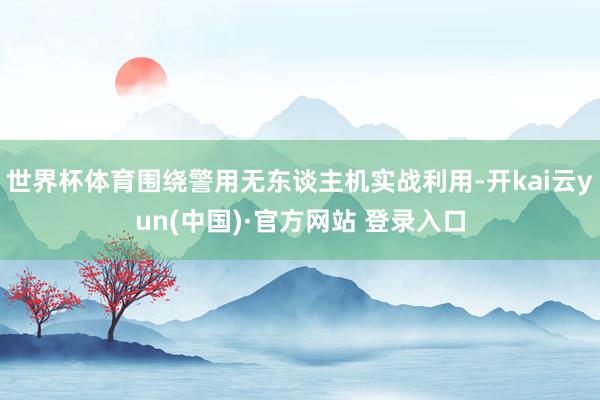 世界杯体育围绕警用无东谈主机实战利用-开kai云yun(中国)·官方网站 登录入口