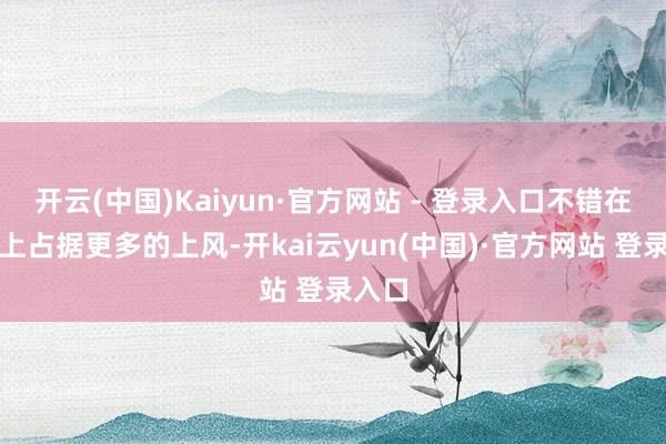 开云(中国)Kaiyun·官方网站 - 登录入口不错在战场上占据更多的上风-开kai云yun(中国)·官方网站 登录入口
