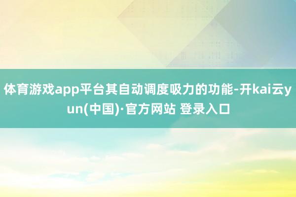 体育游戏app平台其自动调度吸力的功能-开kai云yun(中国)·官方网站 登录入口
