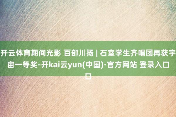 开云体育期间光影 百部川扬 | 石室学生齐唱团再获宇宙一等奖-开kai云yun(中国)·官方网站 登录入口