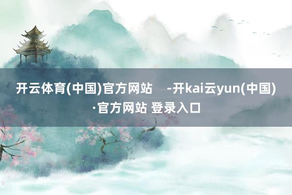 开云体育(中国)官方网站    -开kai云yun(中国)·官方网站 登录入口