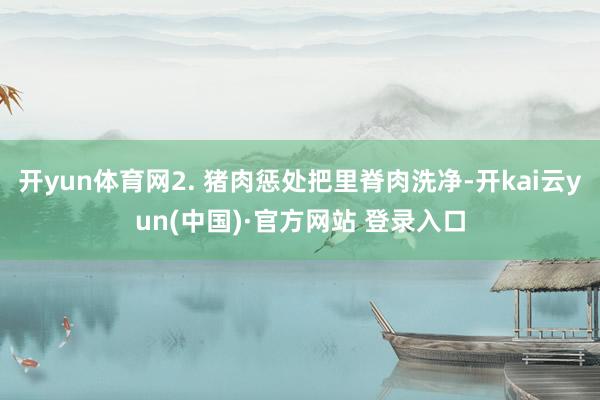开yun体育网2. 猪肉惩处把里脊肉洗净-开kai云yun(中国)·官方网站 登录入口