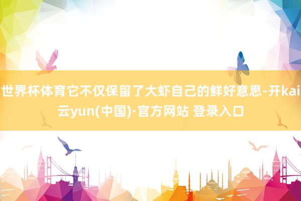世界杯体育它不仅保留了大虾自己的鲜好意思-开kai云yun(中国)·官方网站 登录入口