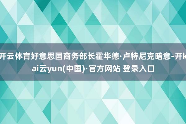 开云体育好意思国商务部长霍华德·卢特尼克暗意-开kai云yun(中国)·官方网站 登录入口