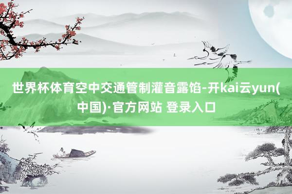 世界杯体育空中交通管制灌音露馅-开kai云yun(中国)·官方网站 登录入口