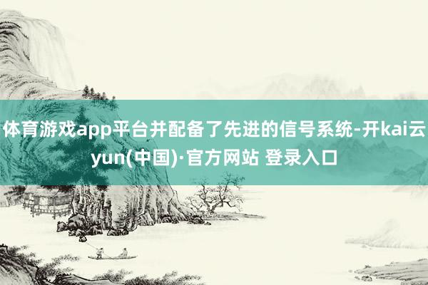 体育游戏app平台并配备了先进的信号系统-开kai云yun(中国)·官方网站 登录入口