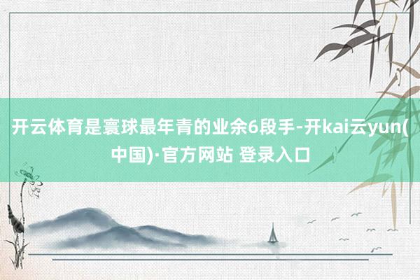 开云体育是寰球最年青的业余6段手-开kai云yun(中国)·官方网站 登录入口
