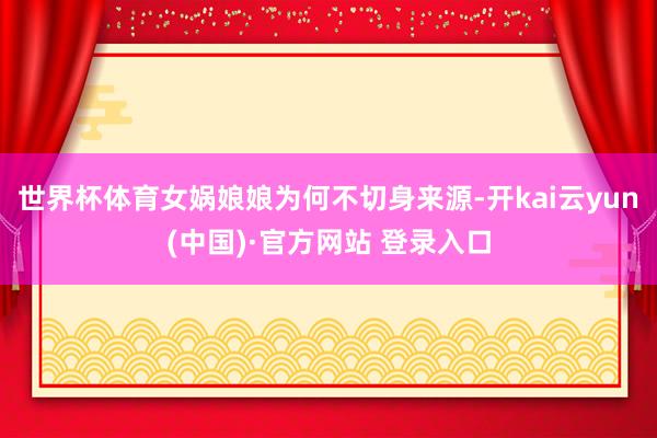 世界杯体育女娲娘娘为何不切身来源-开kai云yun(中国)·官方网站 登录入口