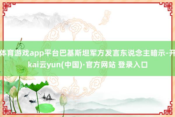 体育游戏app平台巴基斯坦军方发言东说念主暗示-开kai云yun(中国)·官方网站 登录入口