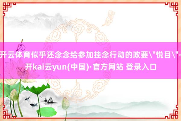 开云体育似乎还念念给参加挂念行动的政要