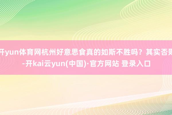 开yun体育网杭州好意思食真的如斯不胜吗?其实否则-开kai云yun(中国)·官方网站 登录入口