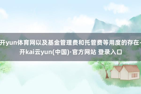 开yun体育网以及基金管理费和托管费等用度的存在-开kai云yun(中国)·官方网站 登录入口