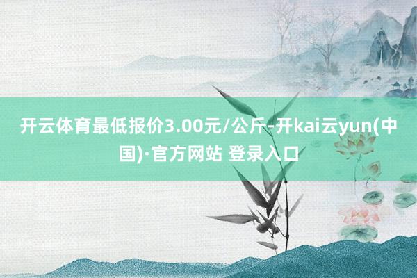 开云体育最低报价3.00元/公斤-开kai云yun(中国)·官方网站 登录入口
