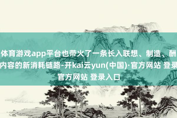 体育游戏app平台也带火了一条长入联想、制造、酬酢与内容的新消耗链路-开kai云yun(中国)·官方网站 登录入口