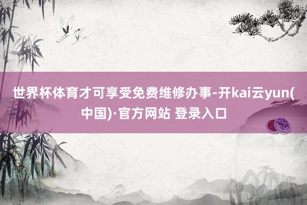 世界杯体育才可享受免费维修办事-开kai云yun(中国)·官方网站 登录入口