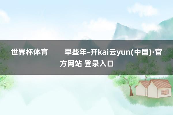 世界杯体育        早些年-开kai云yun(中国)·官方网站 登录入口