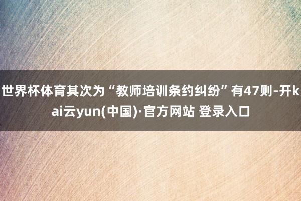 世界杯体育其次为“教师培训条约纠纷”有47则-开kai云yun(中国)·官方网站 登录入口